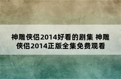 神雕侠侣2014好看的剧集 神雕侠侣2014正版全集免费观看